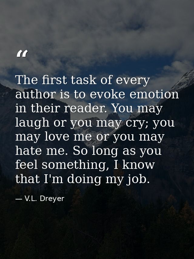 The first task of every author is to evoke emotion in their reader. You may laugh or you may cry; you may love me or you — V.L. Dreyer