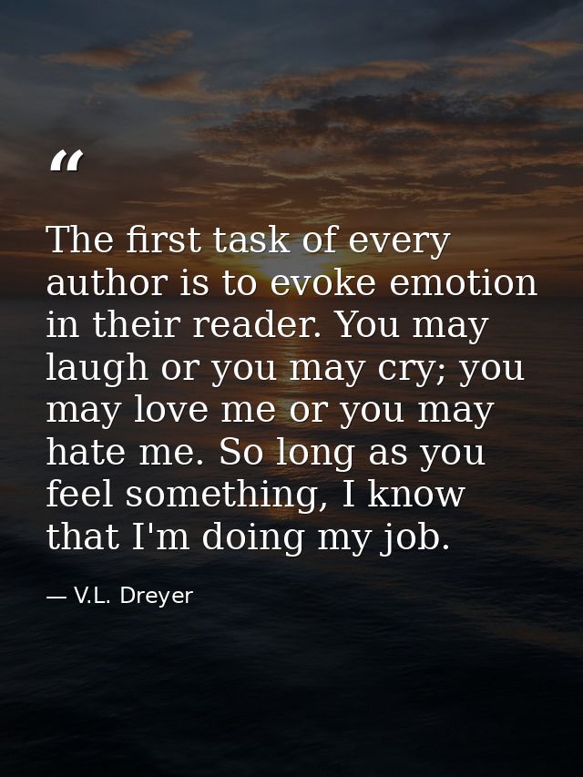 The first task of every author is to evoke emotion in their reader. You may laugh or you may cry; you may love me or you — V.L. Dreyer