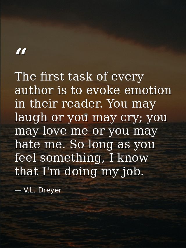 The first task of every author is to evoke emotion in their reader. You may laugh or you may cry; you may love me or you — V.L. Dreyer