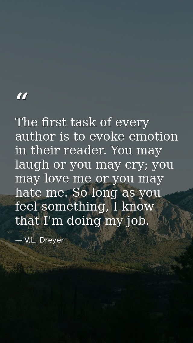The first task of every author is to evoke emotion in their reader. You may laugh or you may cry; you may love me or you — V.L. Dreyer