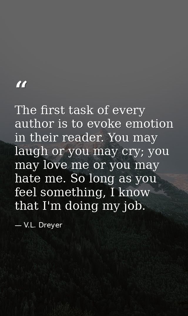 The first task of every author is to evoke emotion in their reader. You may laugh or you may cry; you may love me or you — V.L. Dreyer
