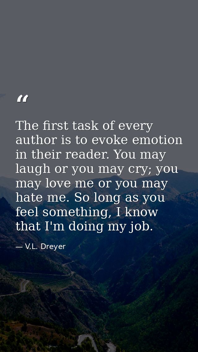 The first task of every author is to evoke emotion in their reader. You may laugh or you may cry; you may love me or you — V.L. Dreyer