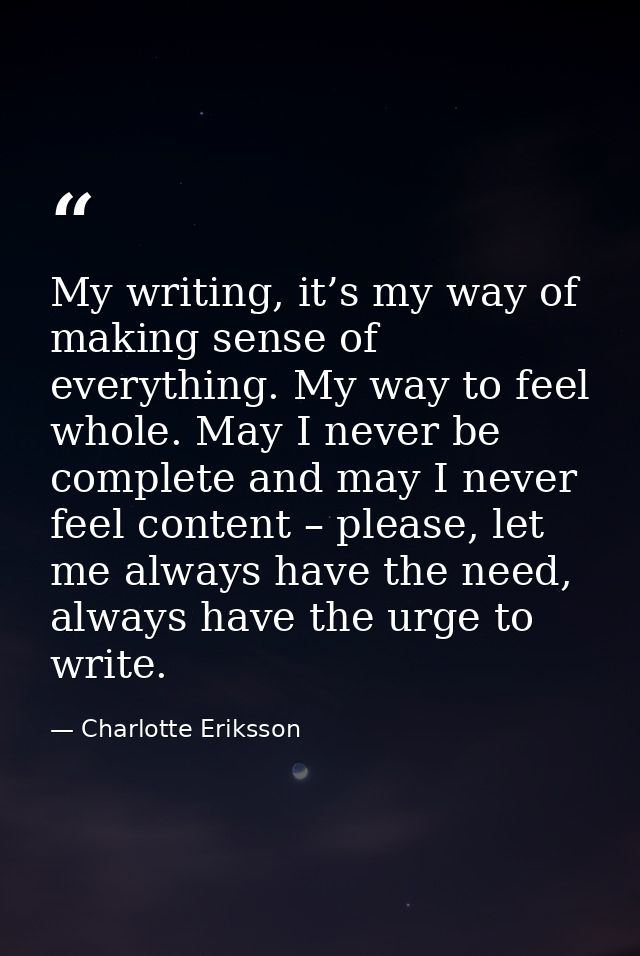 My writing, it’s my way of making sense of everything. My way to feel whole. May I never be complete and may I never fee — Charlotte Eriksson