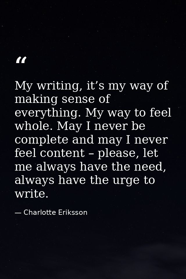 My writing, it’s my way of making sense of everything. My way to feel whole. May I never be complete and may I never fee — Charlotte Eriksson