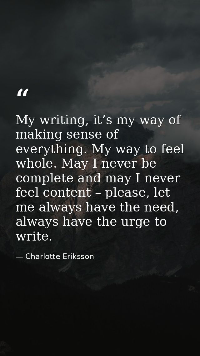 My writing, it’s my way of making sense of everything. My way to feel whole. May I never be complete and may I never fee — Charlotte Eriksson