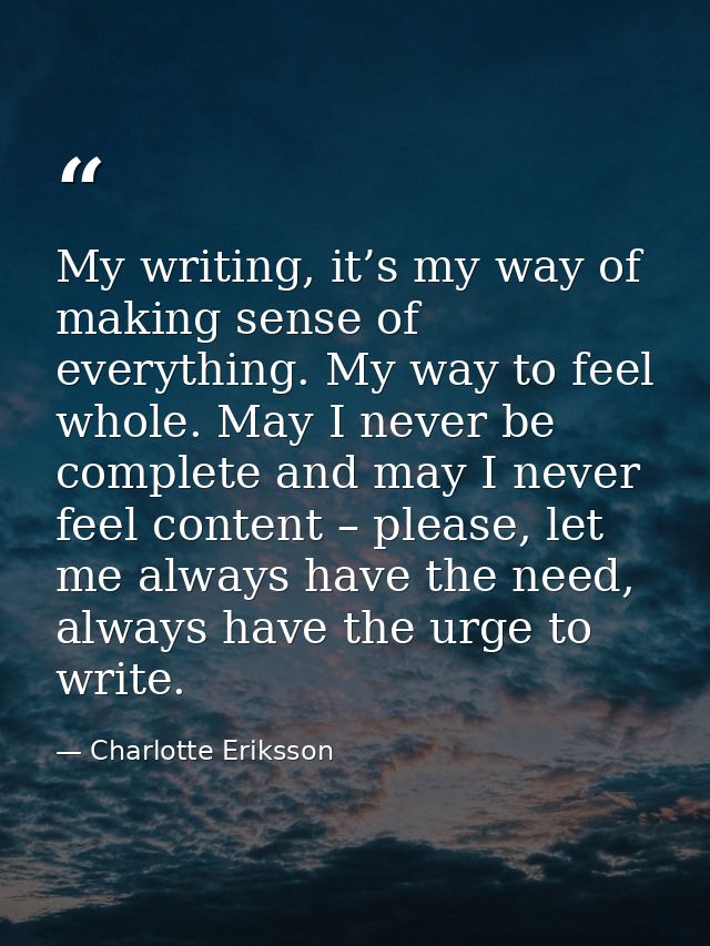 My writing, it’s my way of making sense of everything. My way to feel whole. May I never be complete and may I never fee — Charlotte Eriksson