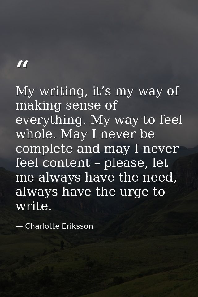 My writing, it’s my way of making sense of everything. My way to feel whole. May I never be complete and may I never fee — Charlotte Eriksson