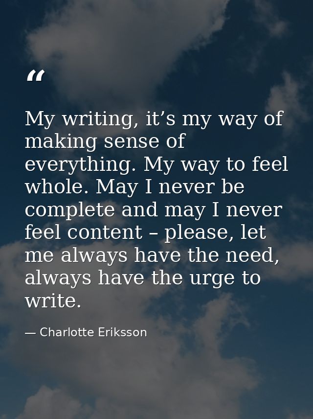 My writing, it’s my way of making sense of everything. My way to feel whole. May I never be complete and may I never fee — Charlotte Eriksson