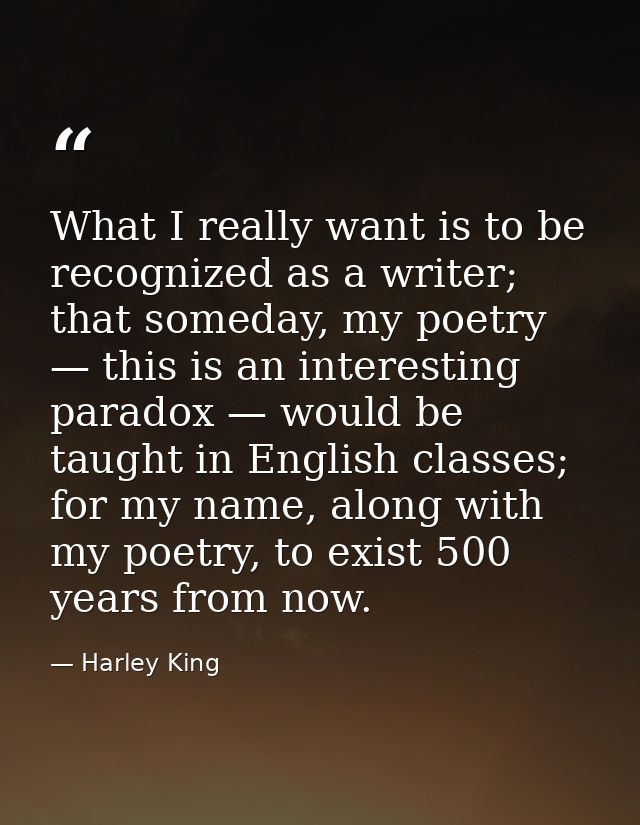 What I really want is to be recognized as a writer; that someday, my poetry — this is an interesting paradox — would be  — Harley King