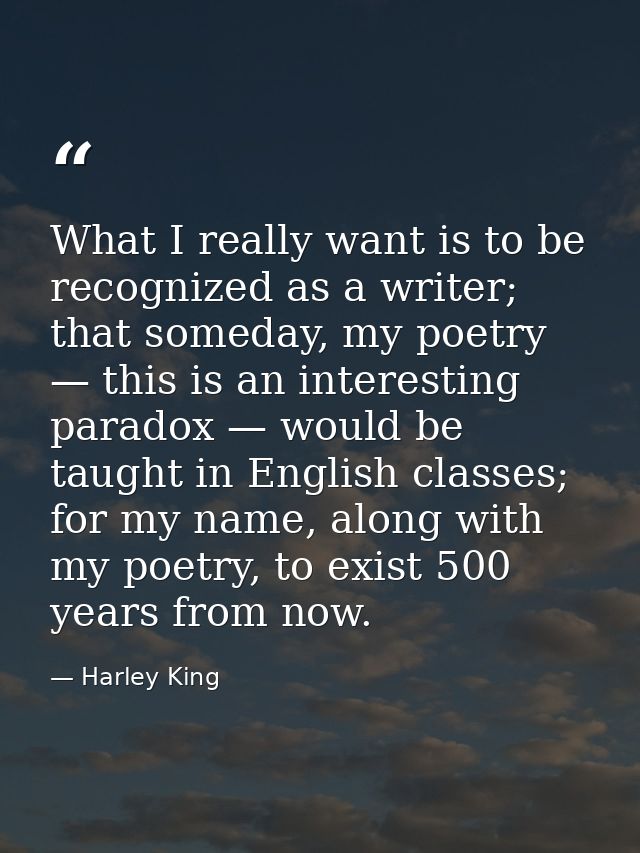 What I really want is to be recognized as a writer; that someday, my poetry — this is an interesting paradox — would be  — Harley King