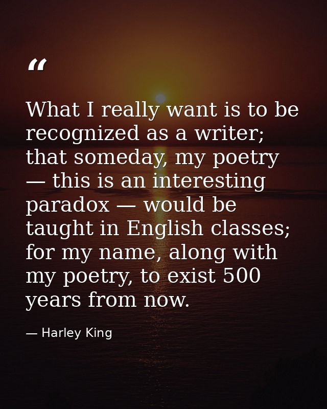 What I really want is to be recognized as a writer; that someday, my poetry — this is an interesting paradox — would be  — Harley King