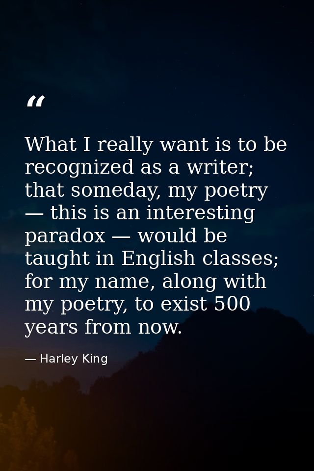 What I really want is to be recognized as a writer; that someday, my poetry — this is an interesting paradox — would be  — Harley King