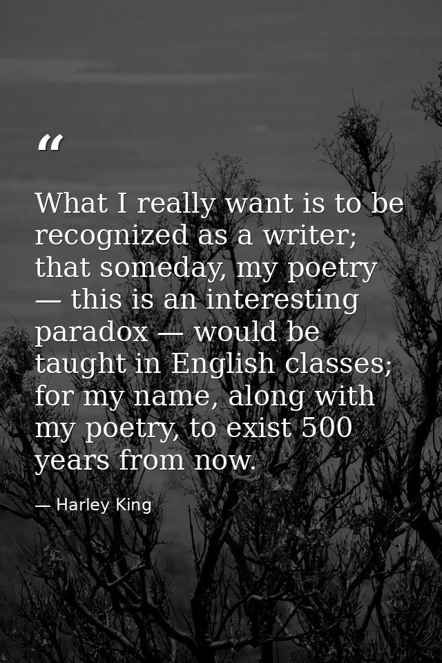 What I really want is to be recognized as a writer; that someday, my poetry — this is an interesting paradox — would be  — Harley King
