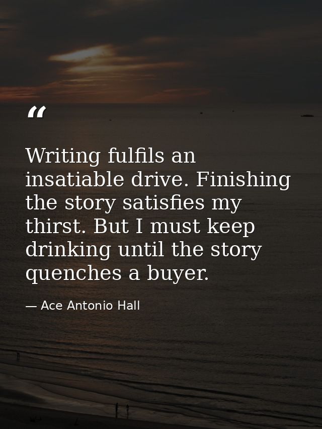 Writing fulfils an insatiable drive. Finishing the story satisfies my thirst. But I must keep drinking until the story q — Ace Antonio Hall