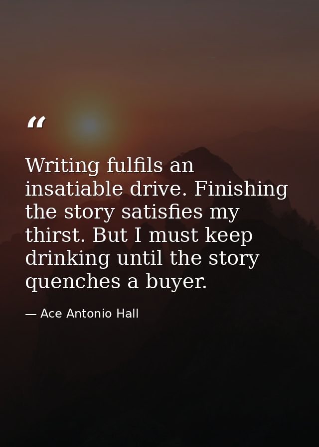 Writing fulfils an insatiable drive. Finishing the story satisfies my thirst. But I must keep drinking until the story q — Ace Antonio Hall
