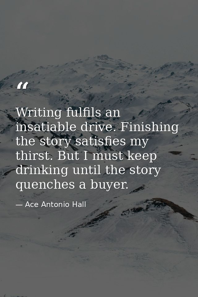 Writing fulfils an insatiable drive. Finishing the story satisfies my thirst. But I must keep drinking until the story q — Ace Antonio Hall