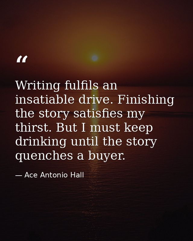 Writing fulfils an insatiable drive. Finishing the story satisfies my thirst. But I must keep drinking until the story q — Ace Antonio Hall