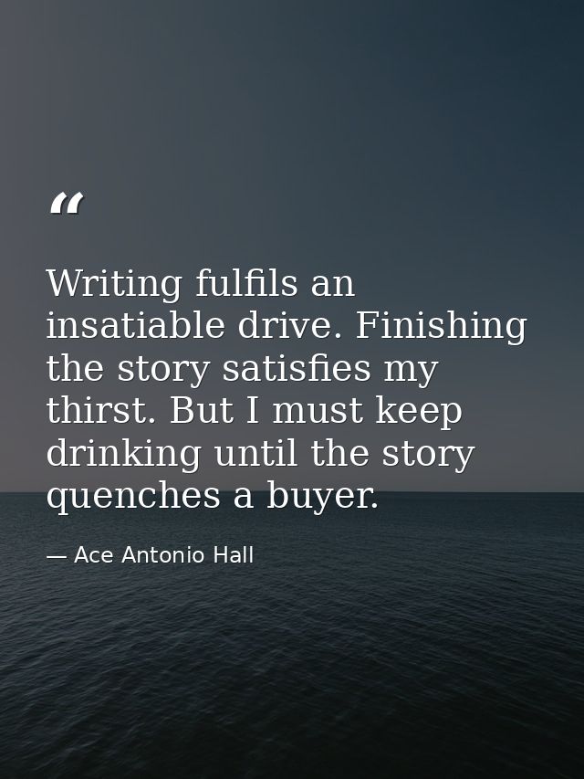 Writing fulfils an insatiable drive. Finishing the story satisfies my thirst. But I must keep drinking until the story q — Ace Antonio Hall