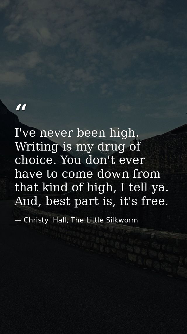 I've never been high. Writing is my drug of choice. You don't ever have to come down from that kind of high, I tell ya.  — Christy  Hall, The Little Silkworm