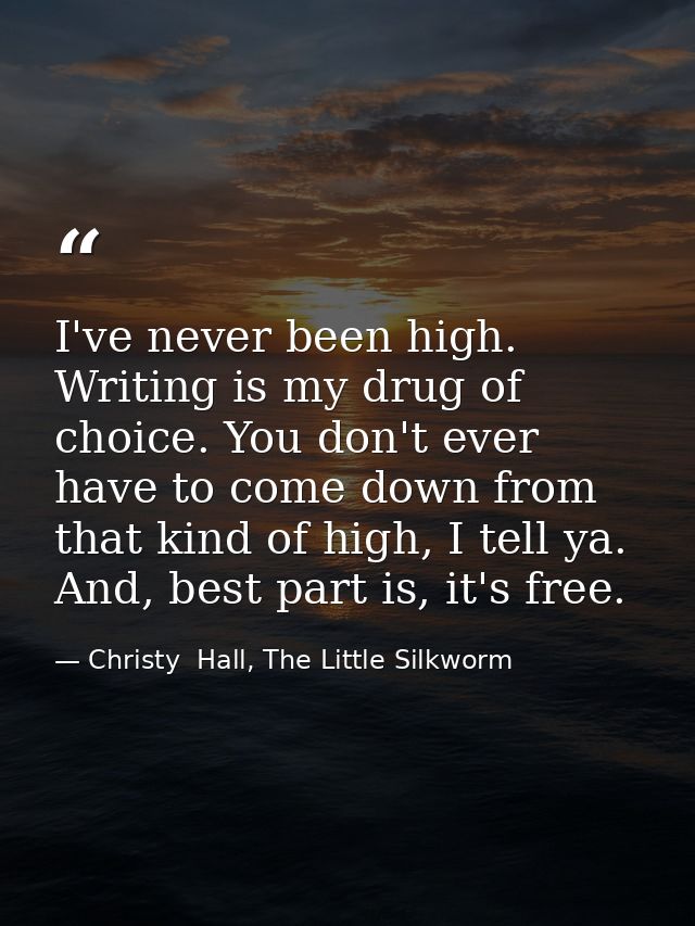 I've never been high. Writing is my drug of choice. You don't ever have to come down from that kind of high, I tell ya.  — Christy  Hall, The Little Silkworm