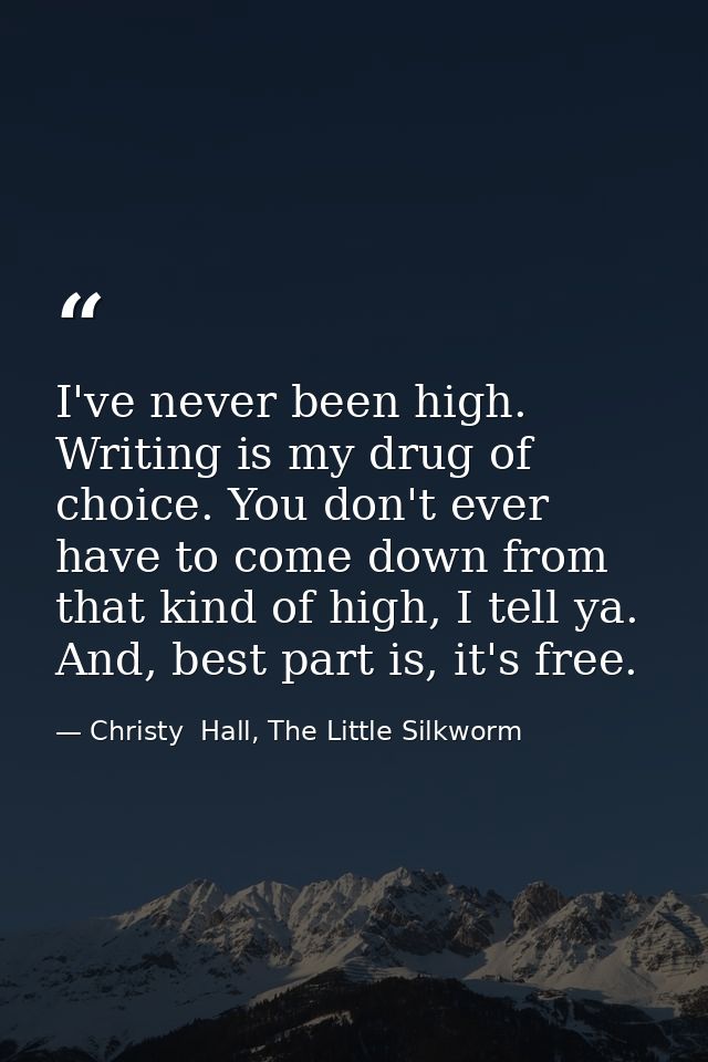 I've never been high. Writing is my drug of choice. You don't ever have to come down from that kind of high, I tell ya.  — Christy  Hall, The Little Silkworm