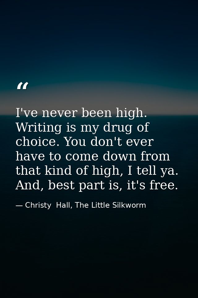 I've never been high. Writing is my drug of choice. You don't ever have to come down from that kind of high, I tell ya.  — Christy  Hall, The Little Silkworm