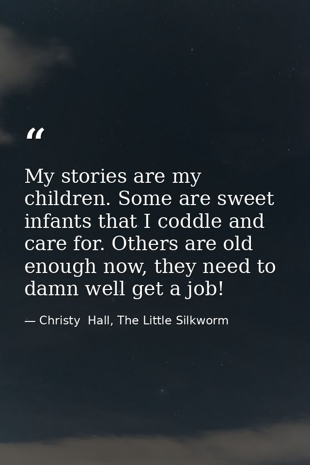 My stories are my children. Some are sweet infants that I coddle and care for. Others are old enough now, they need to d — Christy  Hall, The Little Silkworm