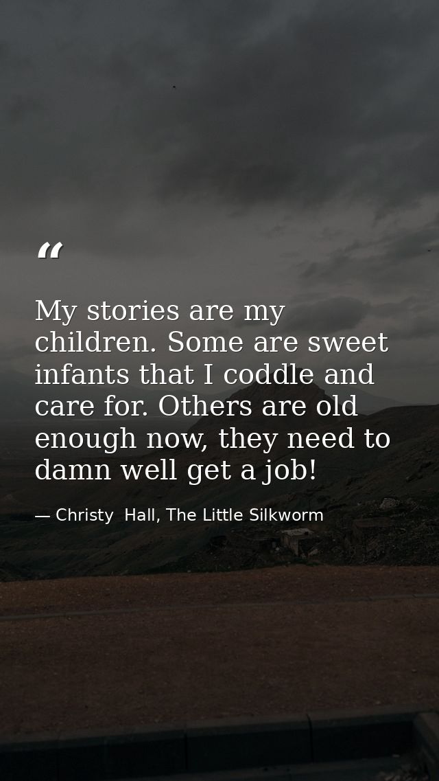 My stories are my children. Some are sweet infants that I coddle and care for. Others are old enough now, they need to d — Christy  Hall, The Little Silkworm