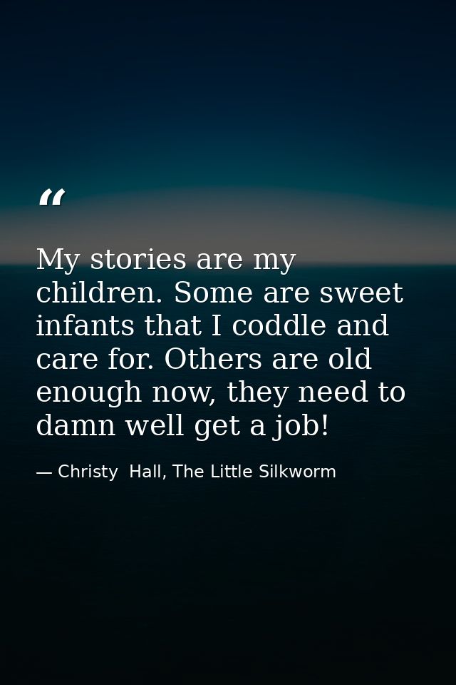 My stories are my children. Some are sweet infants that I coddle and care for. Others are old enough now, they need to d — Christy  Hall, The Little Silkworm
