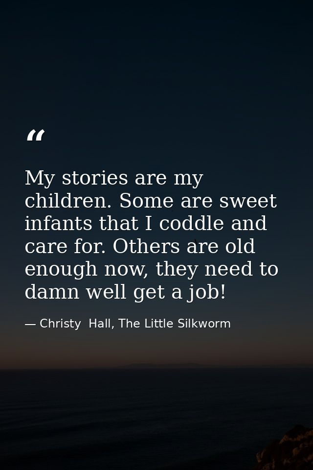 My stories are my children. Some are sweet infants that I coddle and care for. Others are old enough now, they need to d — Christy  Hall, The Little Silkworm