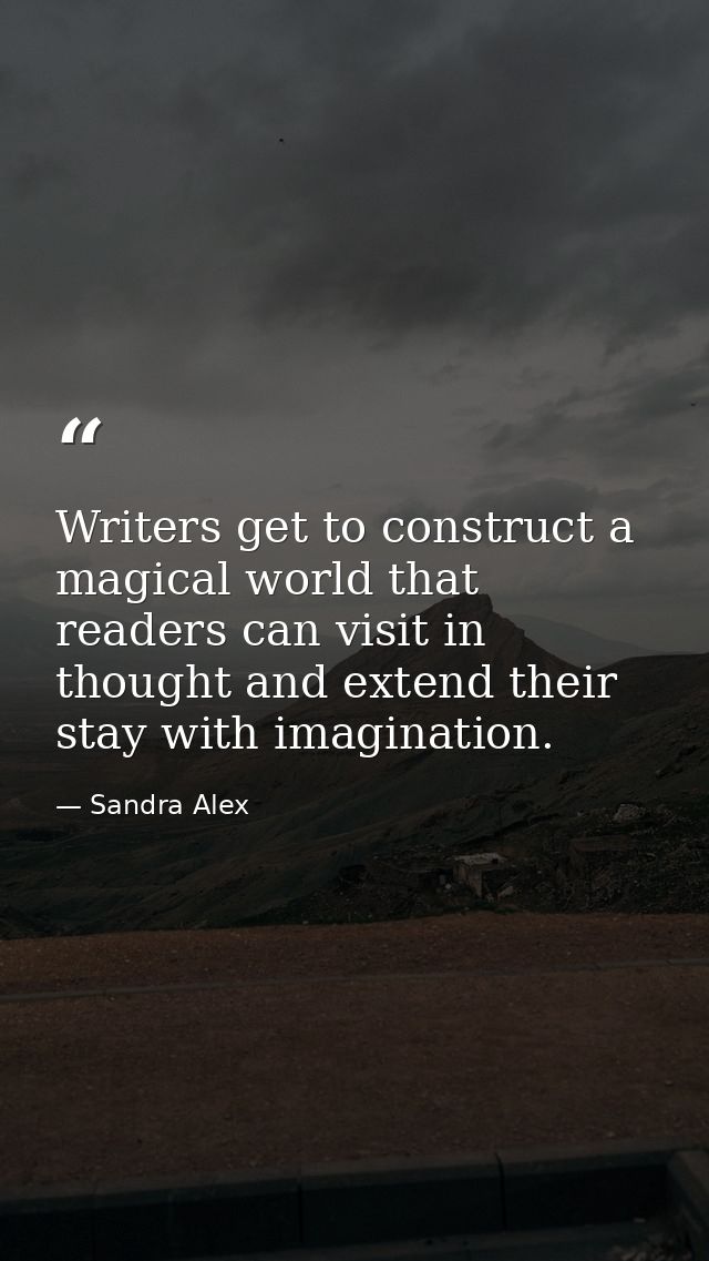 Writers get to construct a magical world that readers can visit in thought and extend their stay with imagination. — Sandra Alex