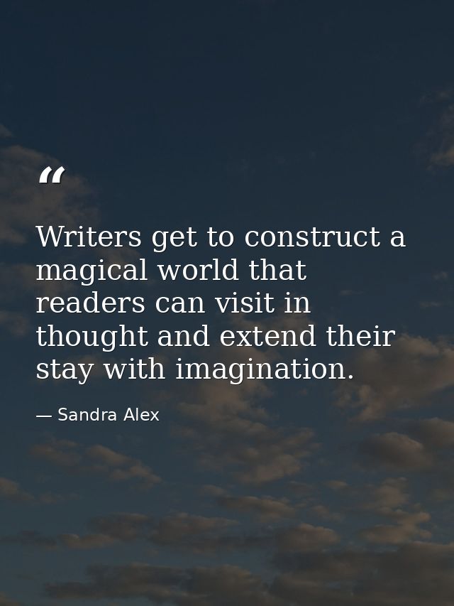 Writers get to construct a magical world that readers can visit in thought and extend their stay with imagination. — Sandra Alex