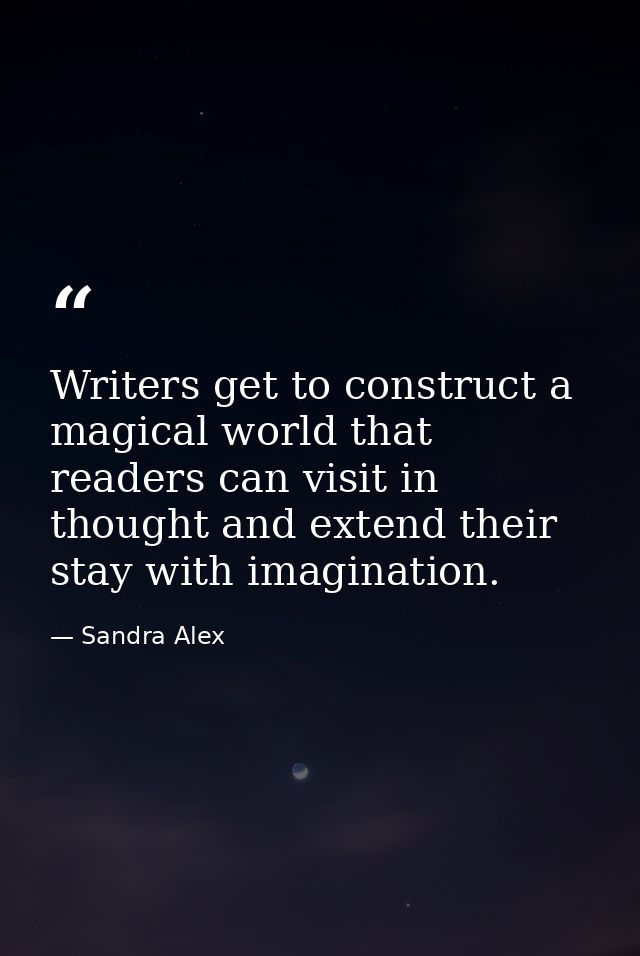 Writers get to construct a magical world that readers can visit in thought and extend their stay with imagination. — Sandra Alex