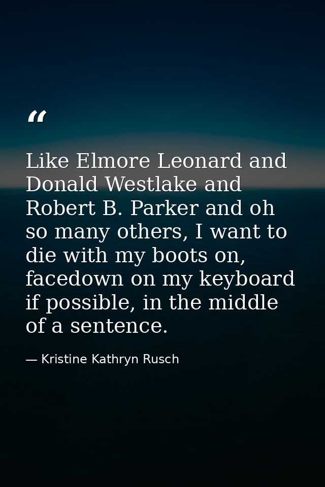 Like Elmore Leonard and Donald Westlake and Robert B. Parker and oh so many others, I want to die with my boots on, face — Kristine Kathryn Rusch