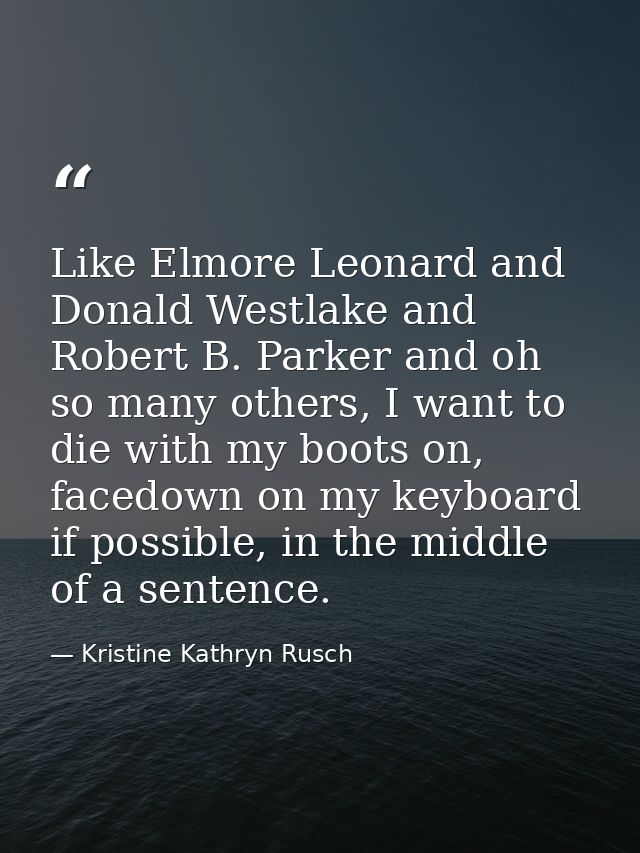 Like Elmore Leonard and Donald Westlake and Robert B. Parker and oh so many others, I want to die with my boots on, face — Kristine Kathryn Rusch