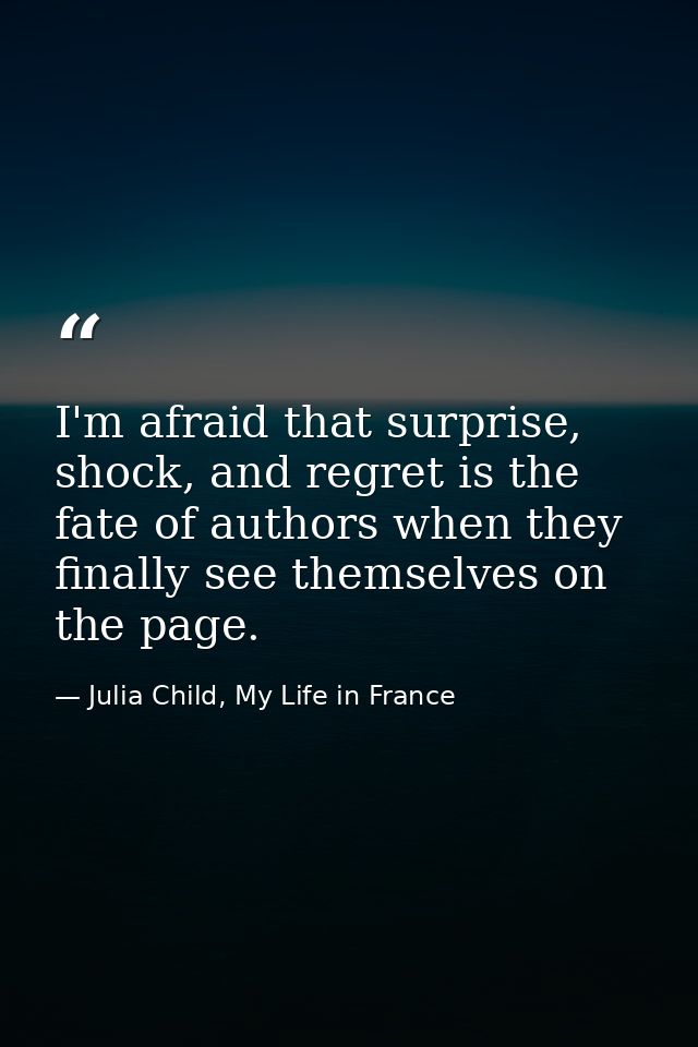 I'm afraid that surprise, shock, and regret is the fate of authors when they finally see themselves on the page. — Julia Child, My Life in France