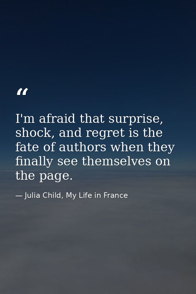 I'm afraid that surprise, shock, and regret is the fate of authors when they finally see themselves on the page. — Julia Child, My Life in France
