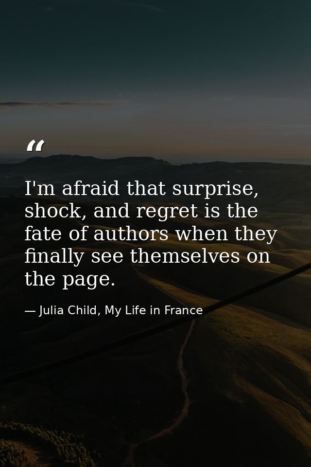 I'm afraid that surprise, shock, and regret is the fate of authors when they finally see themselves on the page. — Julia Child, My Life in France