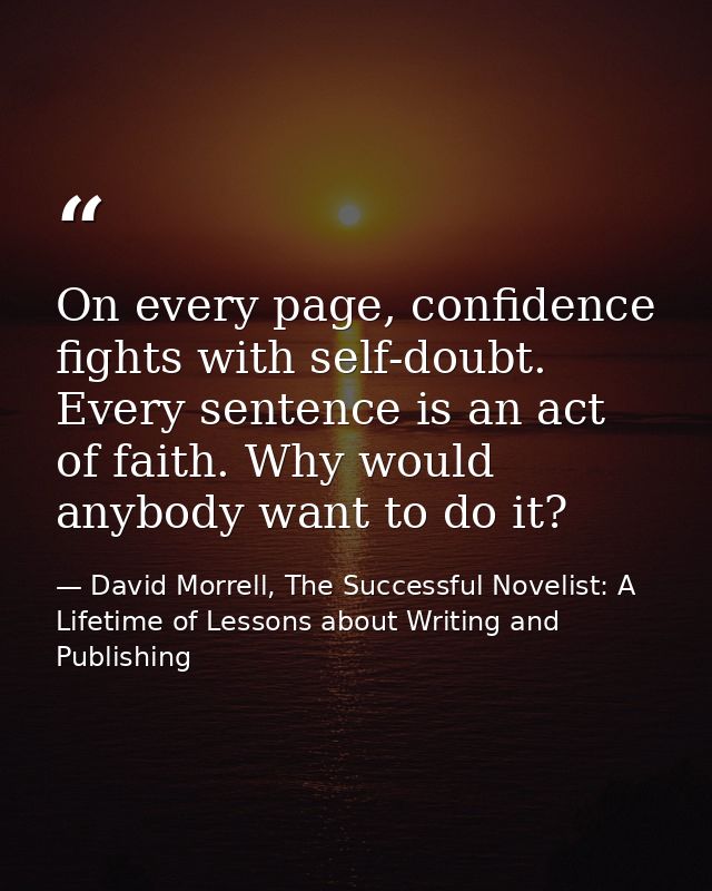 On every page, confidence fights with self-doubt. Every sentence is an act of faith. Why would anybody want to do it? — David Morrell, The Successful Novelist: A Lifetime of Lessons about Writing and Publishing
