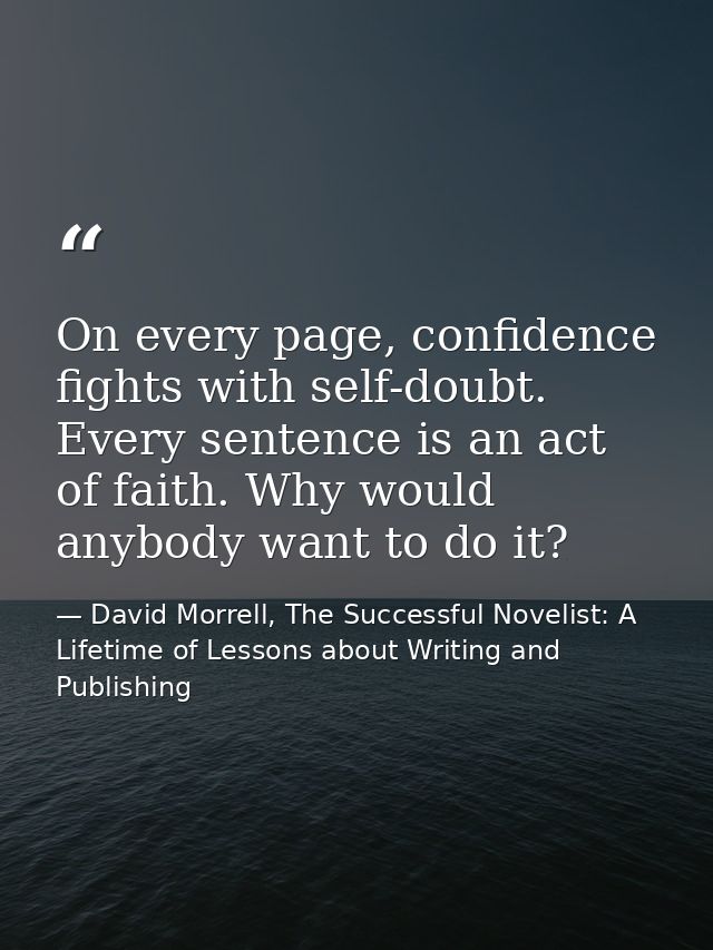 On every page, confidence fights with self-doubt. Every sentence is an act of faith. Why would anybody want to do it? — David Morrell, The Successful Novelist: A Lifetime of Lessons about Writing and Publishing