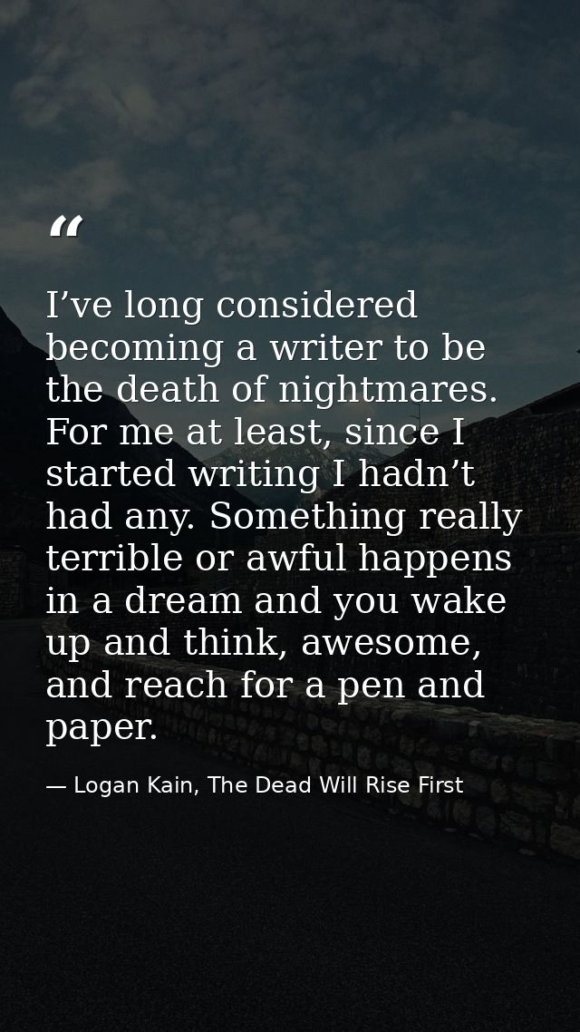 I’ve long considered becoming a writer to be the death of nightmares. For me at least, since I started writing I hadn’t  — Logan Kain, The Dead Will Rise First