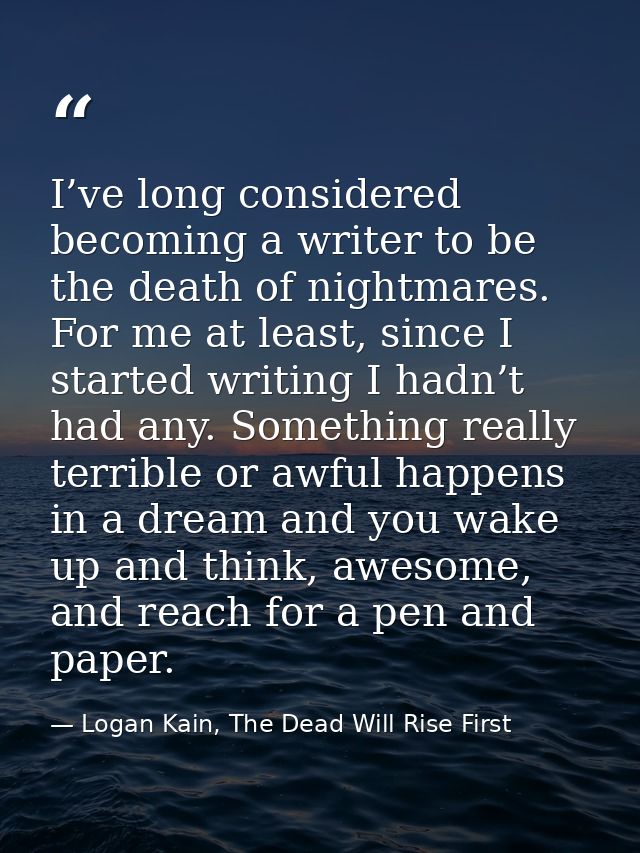 I’ve long considered becoming a writer to be the death of nightmares. For me at least, since I started writing I hadn’t  — Logan Kain, The Dead Will Rise First