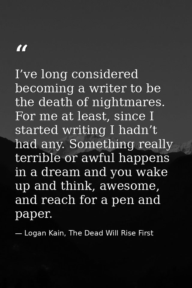 I’ve long considered becoming a writer to be the death of nightmares. For me at least, since I started writing I hadn’t  — Logan Kain, The Dead Will Rise First
