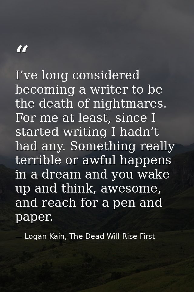 I’ve long considered becoming a writer to be the death of nightmares. For me at least, since I started writing I hadn’t  — Logan Kain, The Dead Will Rise First