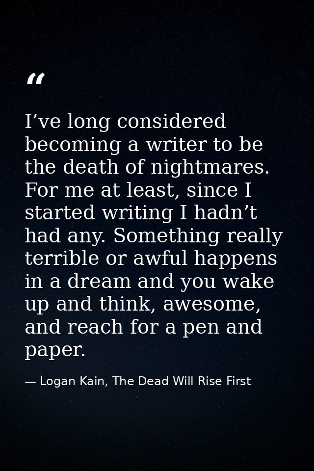 I’ve long considered becoming a writer to be the death of nightmares. For me at least, since I started writing I hadn’t  — Logan Kain, The Dead Will Rise First