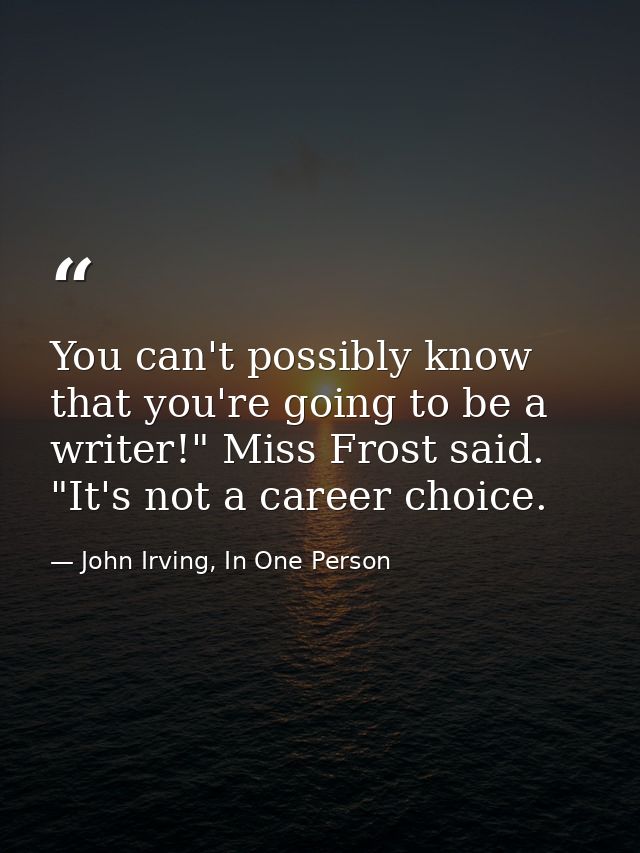 You can't possibly know that you're going to be a writer!" Miss Frost said. "It's not a career choice. — John Irving, In One Person