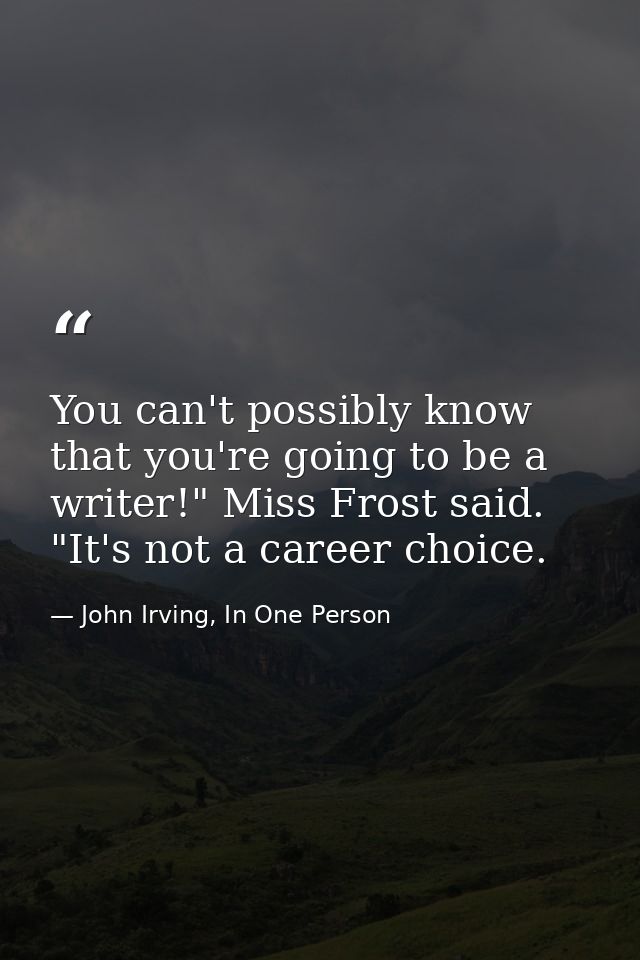 You can't possibly know that you're going to be a writer!" Miss Frost said. "It's not a career choice. — John Irving, In One Person
