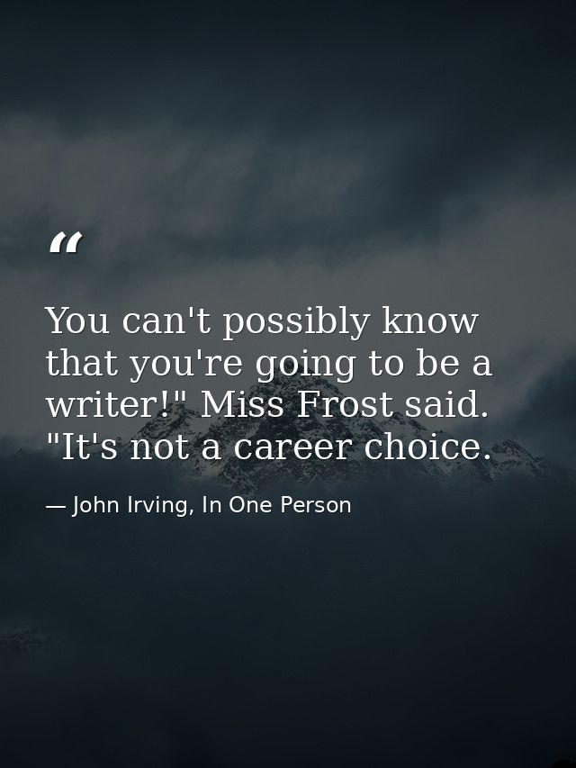 You can't possibly know that you're going to be a writer!" Miss Frost said. "It's not a career choice. — John Irving, In One Person