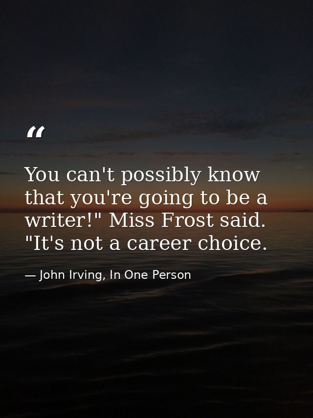 You can't possibly know that you're going to be a writer!" Miss Frost said. "It's not a career choice. — John Irving, In One Person