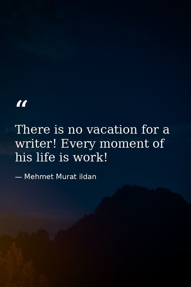 There is no vacation for a writer! Every moment of his life is work! — Mehmet Murat ildan
